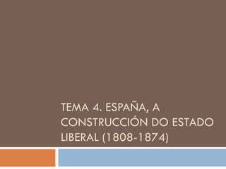 TEMA 4. ESPAÑA, A CONSTRUCCIÓN DO ESTADO LIBERAL (1808-1874) 