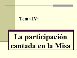 La participación cantada en la Misa Tema IV: 