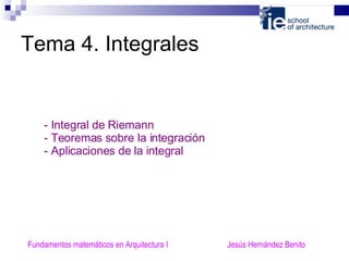 Tema 4. Integrales Fundamentos matemáticos en Arquitectura I  Jesús Hernández Benito - Integral de Riemann - Teoremas sobre la integración - Aplicaciones de la integral 