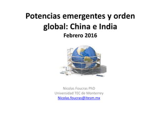 Potencias emergentes y orden
global: China e India
Febrero 2016
Nicolas Foucras PhD
Universidad TEC de Monterrey
Nicolas.foucras@itesm.mx
 