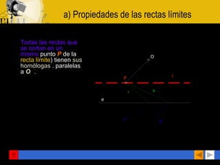a) Propiedades de las rectas límites   Todas las rectas que se cortan en un mismo  punto  P   de la  recta límite ) tienen  sus homólogas  . paralelas a  O P . 