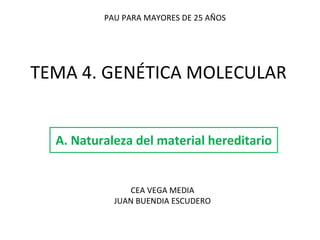 TEMA 4. GENÉTICA MOLECULAR A. Naturaleza del material hereditario PAU PARA MAYORES DE 25 AÑOS CEA VEGA MEDIA JUAN BUENDIA ESCUDERO 