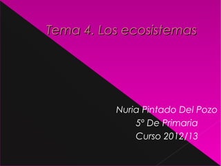 Tema 4. Los ecosistemas




          Nuria Pintado Del Pozo
              5º De Primaria
              Curso 2012/13
 