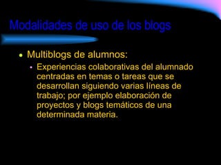 Modalidades de uso de los blogs   Multiblogs de alumnos:  Experiencias colaborativas del alumnado centradas en temas o tareas que se desarrollan siguiendo varias líneas de trabajo; por ejemplo elaboración de proyectos y blogs temáticos de una determinada materia. 