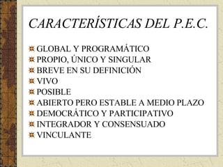 CARACTERÍSTICAS DEL P.E.C. GLOBAL Y PROGRAMÁTICO PROPIO, ÚNICO Y SINGULAR BREVE EN SU DEFINICIÓN VIVO POSIBLE ABIERTO PERO ESTABLE A MEDIO PLAZO DEMOCRÁTICO Y PARTICIPATIVO INTEGRADOR Y CONSENSUADO VINCULANTE 