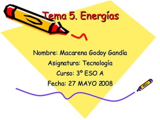 Tema 5. Energías Nombre: Macarena Godoy Gandía Asignatura: Tecnología Curso: 3º ESO A Fecha: 27 MAYO 2008 