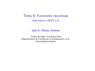 Tema 6: Funciones recursivas
Informática (2010–11)
José A. Alonso Jiménez
Grupo de Lógica Computacional
Departamento de Ciencias de la Computación e I.A.
Universidad de Sevilla
 