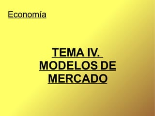 TEMA IV.  MODELOS DE MERCADO Economía 