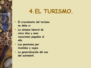 4.EL TURISMO. El crecimiento del turismo se debe a: La semana laboral de cinco días y unas vacaciones pagadas al año. Las pensiones por invalidez y vejez. La generalización del uso del automóvil. 