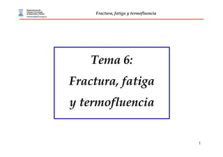 1
Fractura, fatiga y termofluencia
Tema 6:
Fractura, fatiga
y termofluencia
 