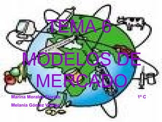 TEMA 6  MODELOS DE MERCADO Marina Morales Florido  1º C Melania Gómez Vallejo 