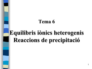 Tema 6 Equilibris iònics heterogenis Reaccions de precipitació 