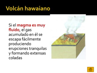 Si el magma es muy
fluido, el gas
acumulado en él se
escapa fácilmente
produciendo
erupciones tranquilas
y formando extensas
coladas
 