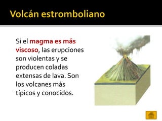 Si el magma es más
viscoso, las erupciones
son violentas y se
producen coladas
extensas de lava. Son
los volcanes más
típicos y conocidos.
 
