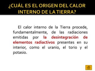 El calor interno de la Tierra procede,
fundamentalmente, de las radiaciones
emitidas por la desintegración de
elementos radiactivos presentes en su
interior, como el uranio, el torio y el
potasio.
 