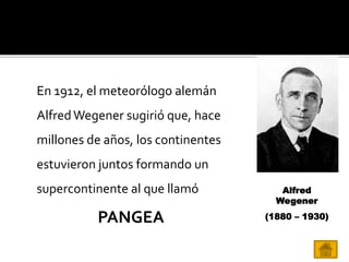 En 1912, el meteorólogo alemán
AlfredWegener sugirió que, hace
millones de años, los continentes
estuvieron juntos formando un
supercontinente al que llamó
PANGEA
Alfred
Wegener
(1880 – 1930)
 