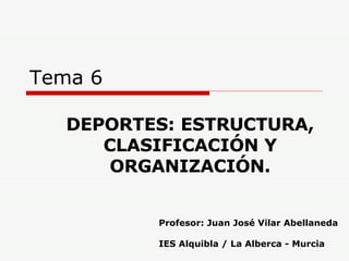 Tema 6 DEPORTES: ESTRUCTURA, CLASIFICACIÓN Y ORGANIZACIÓN. Profesor: Juan José Vilar Abellaneda IES Alquibla / La Alberca - Murcia 