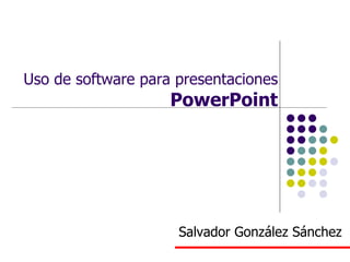 Uso de software para presentaciones PowerPoint Salvador González Sánchez 