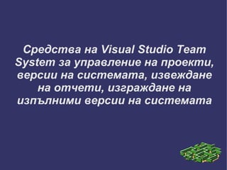 Средства на Visual Studio Team System за управление на проекти, версии на системата, извеждане на отчети, изграждане на изпълними версии на системата 