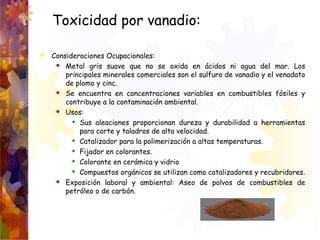 Toxicidad por vanadio:
 Consideraciones Ocupacionales:
 Metal gris suave que no se oxida en ácidos ni agua del mar. Los
...