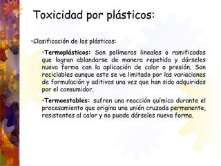 Toxicidad por plásticos:
•Clasificación de los plásticos:
•Termoplásticos: Son polímeros lineales o ramificados
que logran...