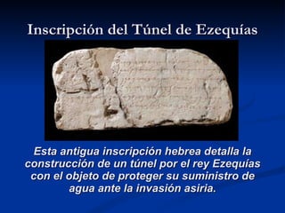 Inscripción del Túnel de Ezequías Esta antigua inscripción hebrea detalla la construcción de un túnel por el rey Ezequías ...