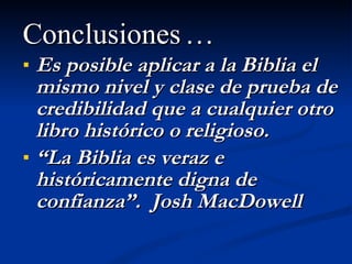 <ul><li>Conclusiones … </li></ul><ul><li>Es posible aplicar a la Biblia el mismo nivel y clase de prueba de credibilidad q...