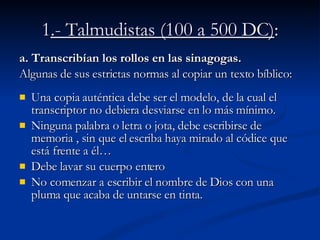 1 .- Talmudistas (100 a 500 DC) : <ul><li>a. Transcribían los rollos en las sinagogas.  </li></ul><ul><li>Algunas de sus e...