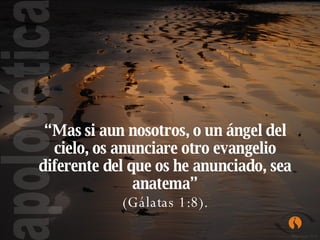 apologética “ Mas si aun nosotros, o un ángel del cielo, os anunciare otro evangelio diferente del que os he anunciado, sea anatema” (Gálatas 1:8).  