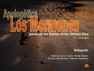 Apologética Bibliografía - “Mormon ismo” de Dr. Walter Martin - “El libro de Mormón” Antonio Hoekema Los Mormones Iglesia de los Santos de los Últimos Días. Por : Lehidy Valdés 