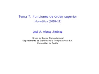 Tema 7: Funciones de orden superior
            Informática (2010–11)


            José A. Alonso Jiménez

          Grup...