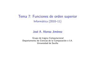 Tema 7: Funciones de orden superior
            Informática (2010–11)


            José A. Alonso Jiménez

          Grupo de Lógica Computacional
  Departamento de Ciencias de la Computación e I.A.
               Universidad de Sevilla
 