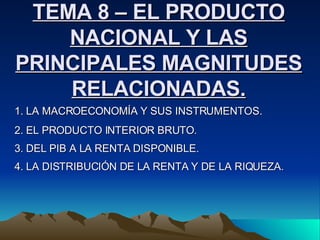 TEMA 8 – EL PRODUCTO NACIONAL Y LAS PRINCIPALES MAGNITUDES RELACIONADAS. 1. LA MACROECONOMÍA Y SUS INSTRUMENTOS. 2. EL PRODUCTO INTERIOR BRUTO. 3. DEL PIB A LA RENTA DISPONIBLE. 4. LA DISTRIBUCIÓN DE LA RENTA Y DE LA RIQUEZA. 