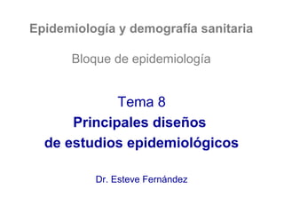 Epidemiología y demografía sanitaria
Bloque de epidemiología

Tema 8
Principales diseños
de estudios epidemiológicos
Dr. Esteve Fernández

 