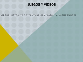 JUEGOS Y VÍDEOS
V Í D E O S : H T T P S : / / W W W. Y O U T U B E . C O M / WAT C H ? V = U 6 T M Q D W D R E 8

 