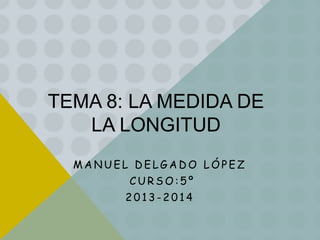 TEMA 8: LA MEDIDA DE
LA LONGITUD
MANUEL DELGADO LÓPEZ
CURSO:5º
2013-2014

 