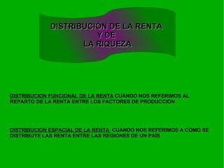 DISTRIBUCION FUNCIONAL DE LA RENTA  CUANDO NOS REFERIMOS AL REPARTO DE LA RENTA ENTRE LOS FACTORES DE PRODUCCION  DISTRIBUCION ESPACIAL DE LA RENTA  CUANDO NOS REFERIMOS A COMO SE DISTRIBUYE LAS RENTA ENTRE LAS REGIONES DE UN PAÍS DISTRIBUCIÓN DE LA RENTA  Y DE  LA RIQUEZA 
