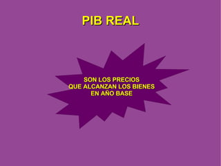 PIB REAL SON LOS PRECIOS QUE ALCANZAN LOS BIENES EN AÑO BASE 