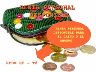 RENTA PERSONAL  DISPONIBLE RPD= RP - Td RENTA PERSONAL  DISPONIBLE PARA  EL GASTO O EL  AHORRO 