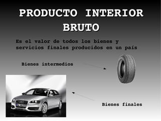 PRODUCTO INTERIOR BRUTO Es el valor de todos los bienes y servicios finales producidos en un país Bienes intermedios Bienes finales 