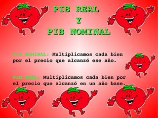 PIB REAL  Y PIB NOMINAL PIB NOMINAL :   Multiplicamos cada bien por el precio que alcanzó ese año. PIB REAL:   Multiplicamos cada bien por el precio que alcanzó en un año base. 