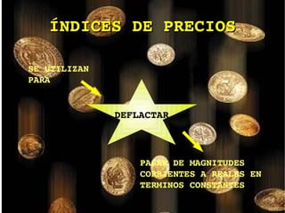 ÍNDICES DE PRECIOS SE UTILIZAN PARA  PASAR DE MAGNITUDES CORRIENTES A REALES EN TERMINOS CONSTANTES DEFLACTAR 