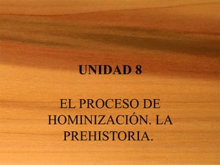 UNIDAD 8 EL PROCESO DE HOMINIZACI ÓN. LA PREHISTORIA.  