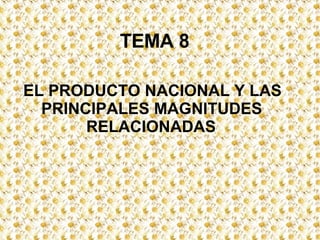 TEMA 8 EL PRODUCTO NACIONAL Y LAS  PRINCIPALES MAGNITUDES  RELACIONADAS 