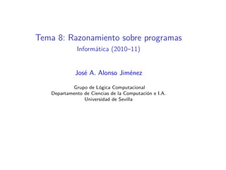 Tema 8: Razonamiento sobre programas
             Informática (2010–11)


             José A. Alonso Jiménez

           Grupo de Lógica Computacional
   Departamento de Ciencias de la Computación e I.A.
                Universidad de Sevilla
 