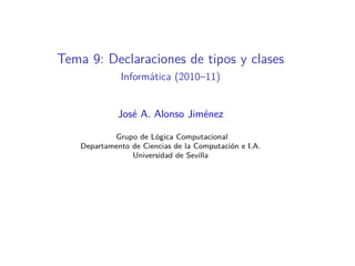Tema 9: Declaraciones de tipos y clases
              Informática (2010–11)


              José A. Alonso Jiménez

            Grupo de Lógica Computacional
    Departamento de Ciencias de la Computación e I.A.
                 Universidad de Sevilla
 