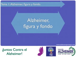 Tema 1: Alzheimer, ﬁgura y fondo.




                    Alzheimer,
                  ﬁgura y fondo


                                    www.adultosmayoresqro.com


 ¡Juntos Contra el
     Alzheimer!
 