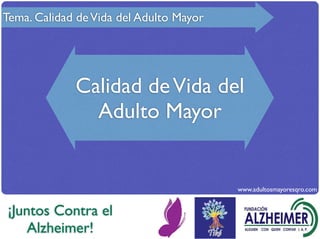 Tema. Calidad de Vida del Adulto Mayor




             Calidad de Vida del
               Adulto Mayor


                                         www.adultosmayoresqro.com


¡Juntos Contra el
    Alzheimer!
 