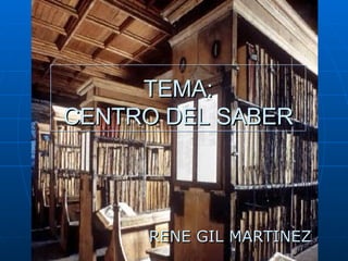 TEMA: CENTRO DEL SABER RENE GIL MARTINEZ 
