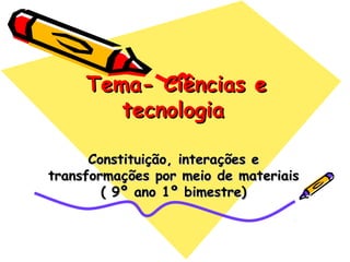Tema- Ciências eTema- Ciências e
tecnologiatecnologia
Constituição, interações eConstituição, interações e
transformações por meio de materiaistransformações por meio de materiais
( 9º ano 1º bimestre)( 9º ano 1º bimestre)
 